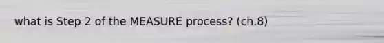 what is Step 2 of the MEASURE process? (ch.8)