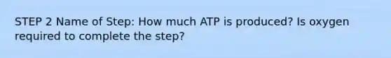 STEP 2 Name of Step: How much ATP is produced? Is oxygen required to complete the step?