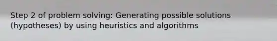 Step 2 of problem solving: Generating possible solutions (hypotheses) by using heuristics and algorithms