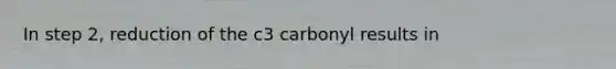 In step 2, reduction of the c3 carbonyl results in