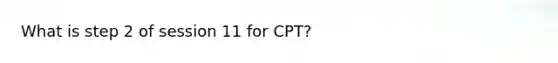 What is step 2 of session 11 for CPT?