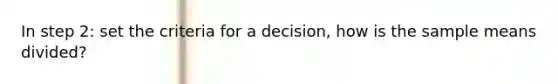 In step 2: set the criteria for a decision, how is the sample means divided?