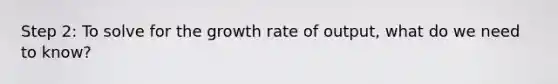 Step 2: To solve for the growth rate of output, what do we need to know?