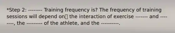 *Step 2: -------- Training frequency is? The frequency of training sessions will depend on the interaction of exercise ------- and --------, the --------- of the athlete, and the ----------.