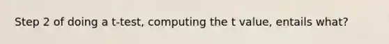 Step 2 of doing a t-test, computing the t value, entails what?