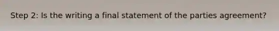 Step 2: Is the writing a final statement of the parties agreement?