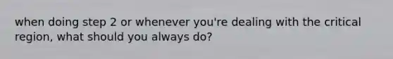 when doing step 2 or whenever you're dealing with the critical region, what should you always do?