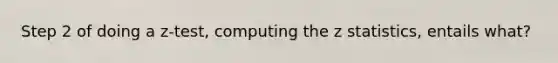 Step 2 of doing a z-test, computing the z statistics, entails what?