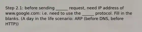 Step 2.1: before sending ______ request, need IP address of www.google.com: i.e. need to use the ______ protocol. Fill in the blanks. (A day in the life scenario: ARP (before DNS, before HTTP))