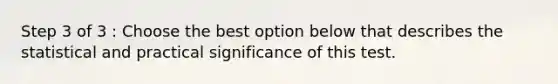 Step 3 of 3 : Choose the best option below that describes the statistical and practical significance of this test.