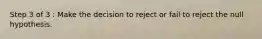 Step 3 of 3 : Make the decision to reject or fail to reject the null hypothesis.