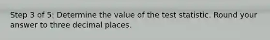 Step 3 of 5: Determine the value of the test statistic. Round your answer to three decimal places.