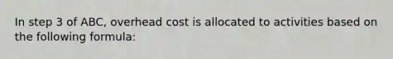 In step 3 of ABC, overhead cost is allocated to activities based on the following formula: