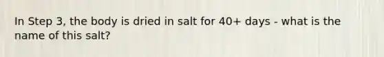 In Step 3, the body is dried in salt for 40+ days - what is the name of this salt?