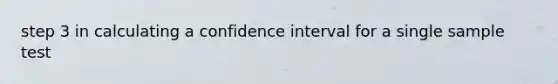 step 3 in calculating a confidence interval for a single sample test