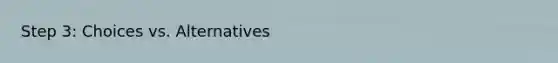 Step 3: Choices vs. Alternatives