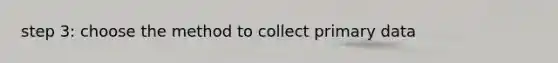 step 3: choose the method to collect primary data