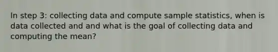 In step 3: collecting data and compute sample statistics, when is data collected and and what is the goal of collecting data and computing the mean?