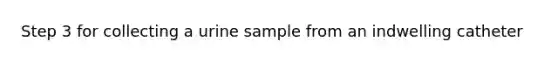 Step 3 for collecting a urine sample from an indwelling catheter