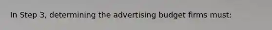 In Step 3, determining the advertising budget firms must: