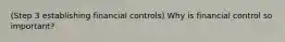 (Step 3 establishing financial controls) Why is financial control so important?