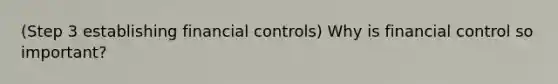 (Step 3 establishing financial controls) Why is financial control so important?