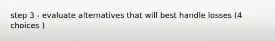 step 3 - evaluate alternatives that will best handle losses (4 choices )