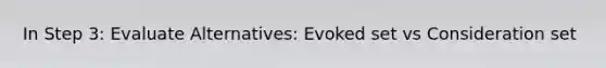 In Step 3: Evaluate Alternatives: Evoked set vs Consideration set