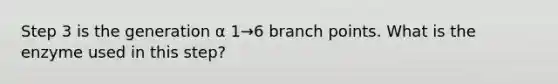 Step 3 is the generation α 1→6 branch points. What is the enzyme used in this step?