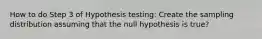 How to do Step 3 of Hypothesis testing: Create the sampling distribution assuming that the null hypothesis is true?