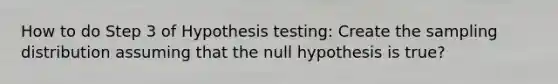 How to do Step 3 of Hypothesis testing: Create the sampling distribution assuming that the null hypothesis is true?