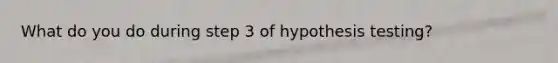 What do you do during step 3 of hypothesis testing?