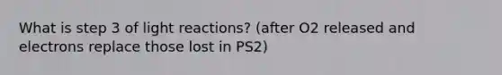 What is step 3 of light reactions? (after O2 released and electrons replace those lost in PS2)