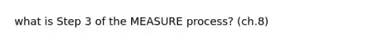 what is Step 3 of the MEASURE process? (ch.8)