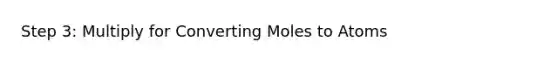 Step 3: Multiply for Converting Moles to Atoms