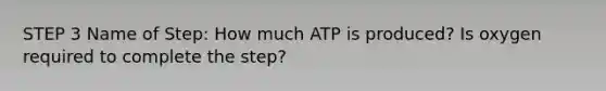 STEP 3 Name of Step: How much ATP is produced? Is oxygen required to complete the step?