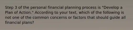 Step 3 of the personal financial planning process is "Develop a Plan of Action." According to your text, which of the following is not one of the common concerns or factors that should guide all financial plans?