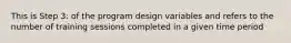 This is Step 3: of the program design variables and refers to the number of training sessions completed in a given time period