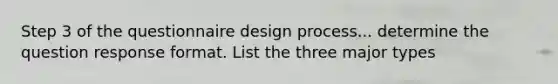 Step 3 of the questionnaire design process... determine the question response format. List the three major types