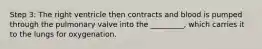 Step 3: The right ventricle then contracts and blood is pumped through the pulmonary valve into the _________, which carries it to the lungs for oxygenation.