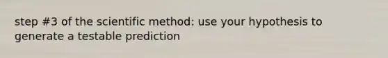 step #3 of the scientific method: use your hypothesis to generate a testable prediction