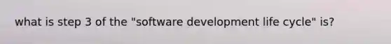 what is step 3 of the "software development life cycle" is?