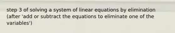 step 3 of solving a system of linear equations by elimination (after 'add or subtract the equations to eliminate one of the variables')