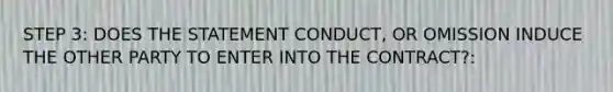 STEP 3: DOES THE STATEMENT CONDUCT, OR OMISSION INDUCE THE OTHER PARTY TO ENTER INTO THE CONTRACT?: