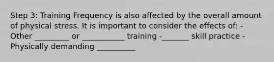 Step 3: Training Frequency is also affected by the overall amount of physical stress. It is important to consider the effects of: -Other _________ or ___________ training -_______ skill practice -Physically demanding __________