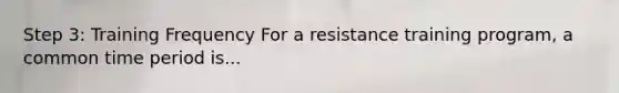 Step 3: Training Frequency For a resistance training program, a common time period is...