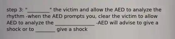 step 3: "_________" the victim and allow the AED to analyze the rhythm -when the AED prompts you, clear the victim to allow AED to analyze the ________________ -AED will advise to give a shock or to ________ give a shock