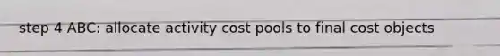 step 4 ABC: allocate activity cost pools to final cost objects