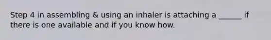 Step 4 in assembling & using an inhaler is attaching a ______ if there is one available and if you know how.