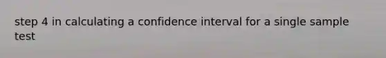 step 4 in calculating a confidence interval for a single sample test